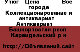 Утюг › Цена ­ 6 000 - Все города Коллекционирование и антиквариат » Антиквариат   . Башкортостан респ.,Караидельский р-н